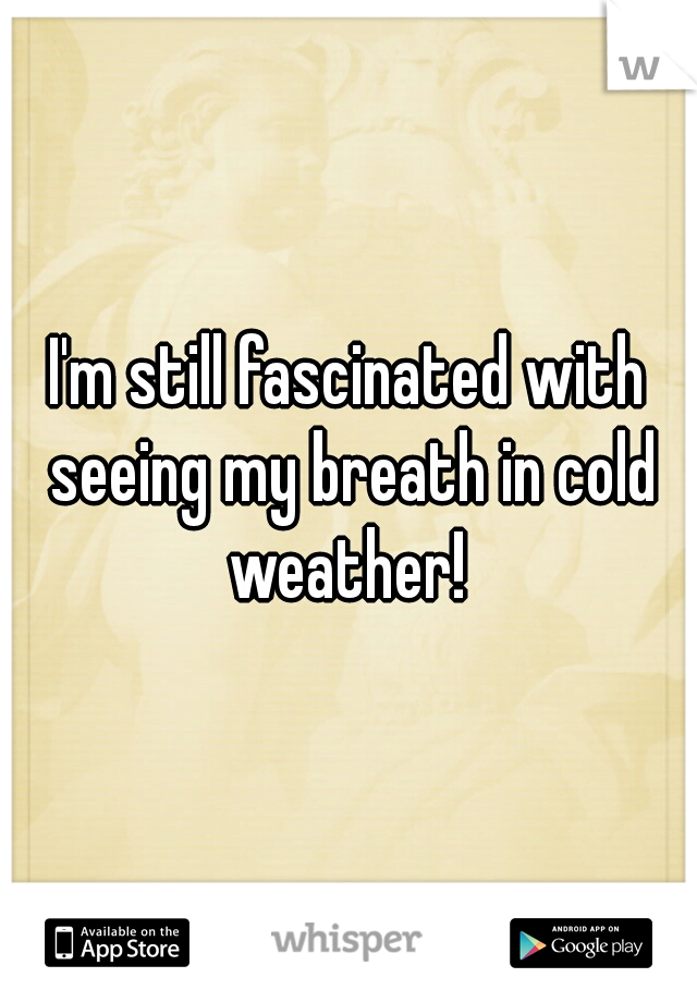 I'm still fascinated with seeing my breath in cold weather! 