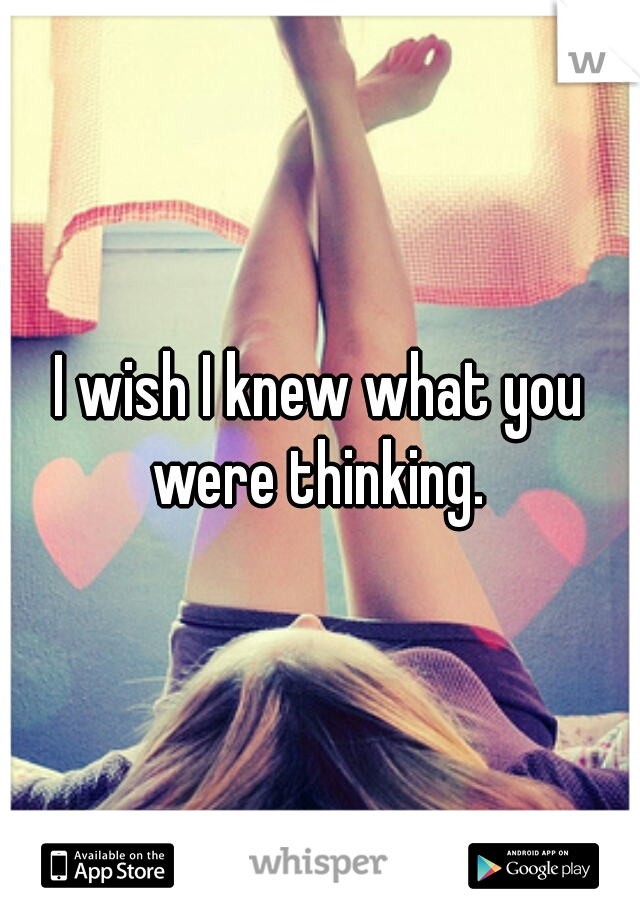 I wish I knew what you were thinking. 