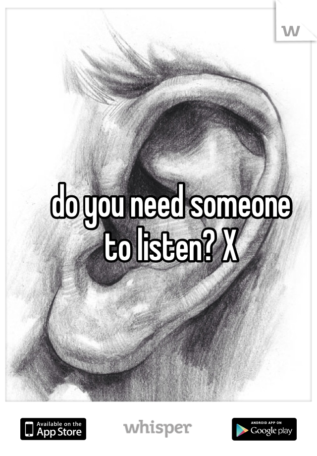 do you need someone
to listen? X