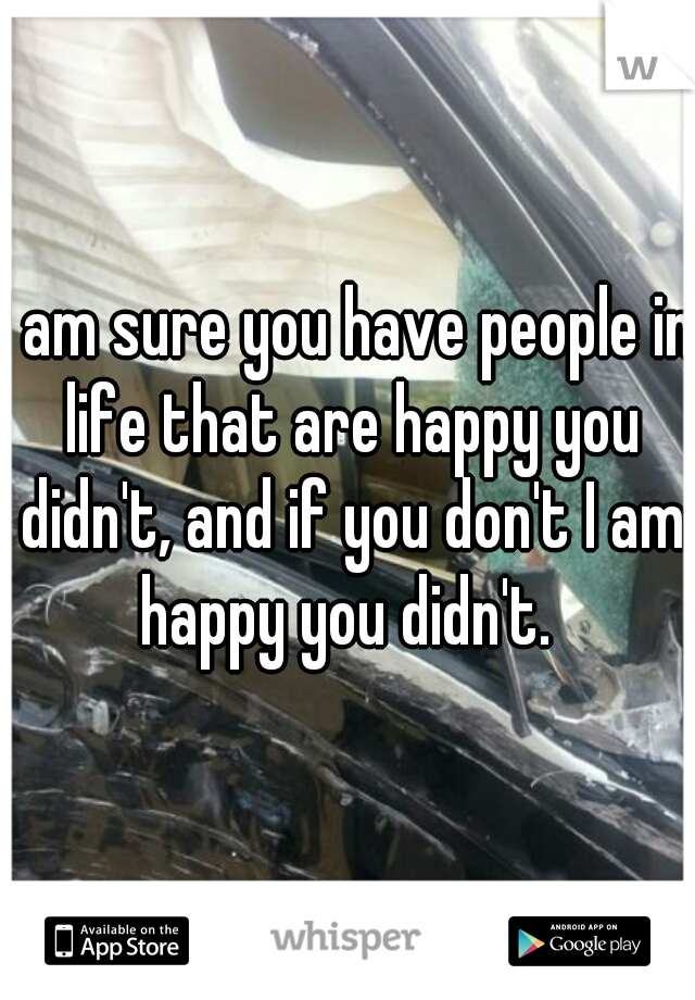 I am sure you have people in life that are happy you didn't, and if you don't I am happy you didn't. 