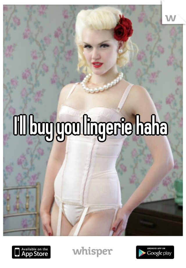 I'll buy you lingerie haha 