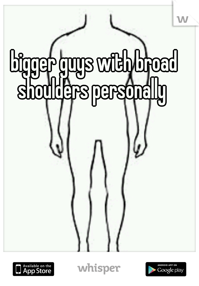 bigger guys with broad shoulders personally  
