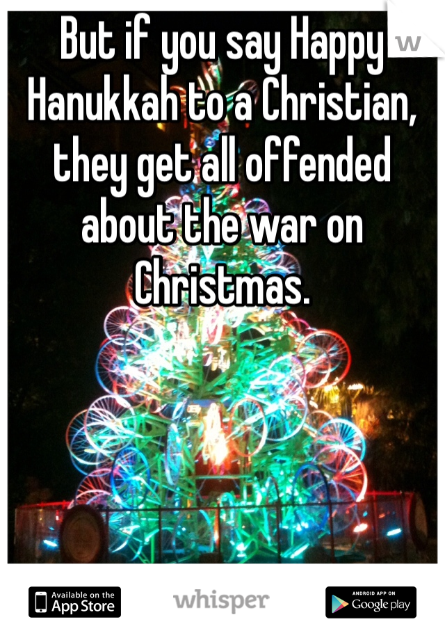 But if you say Happy Hanukkah to a Christian, they get all offended about the war on Christmas.