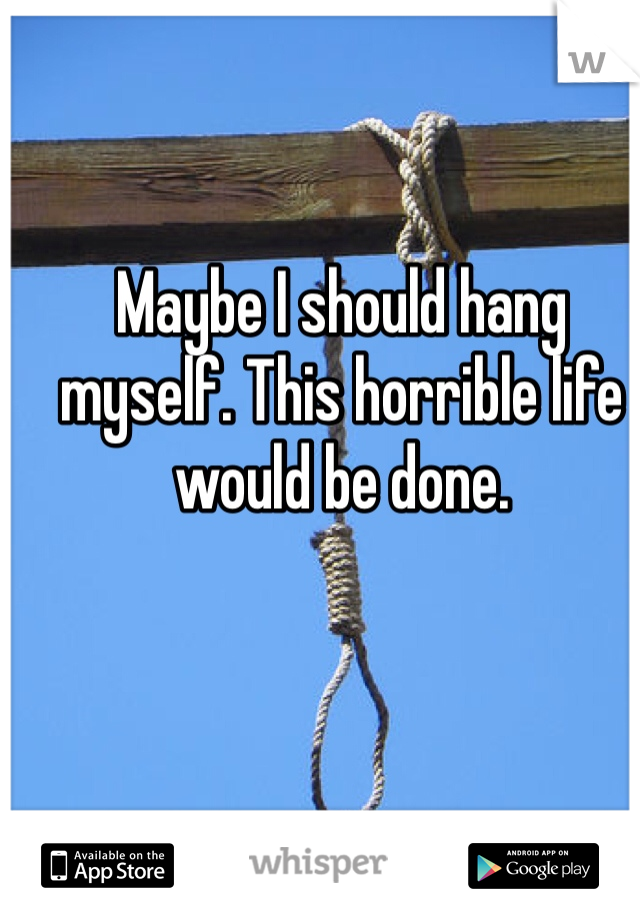 Maybe I should hang myself. This horrible life would be done.