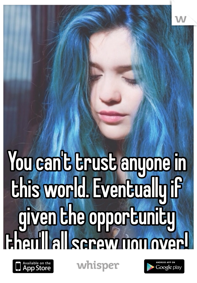 You can't trust anyone in this world. Eventually if given the opportunity they'll all screw you over!