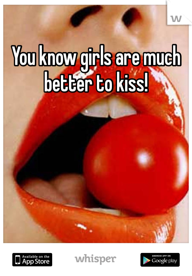 You know girls are much better to kiss!