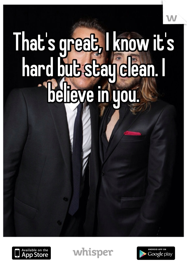 That's great, I know it's hard but stay clean. I believe in you. 