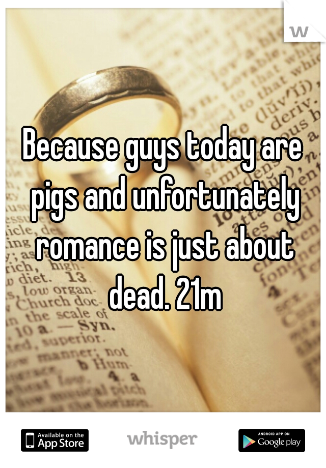 Because guys today are pigs and unfortunately romance is just about dead. 21m