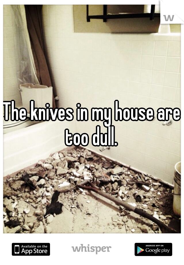 The knives in my house are too dull. 