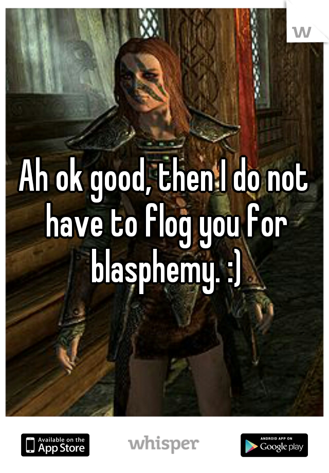 Ah ok good, then I do not have to flog you for blasphemy. :)