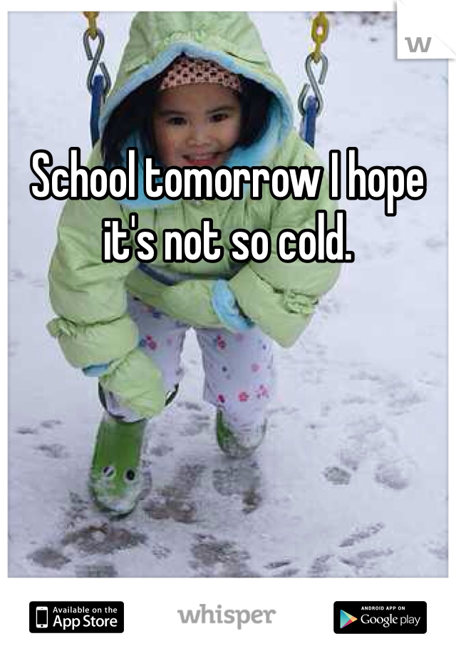 School tomorrow I hope it's not so cold.