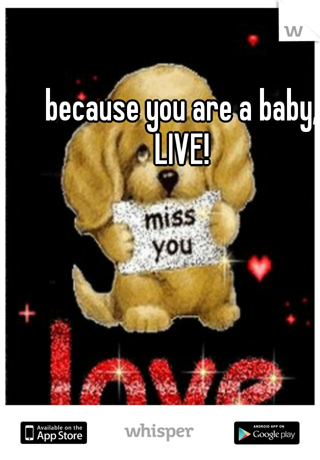 because you are a baby, LIVE! 
 