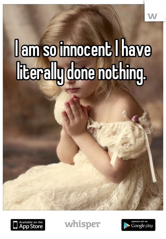 I am so innocent I have literally done nothing. 