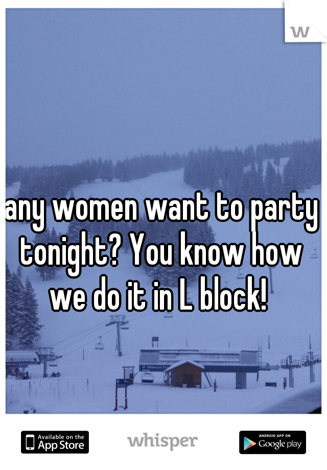 any women want to party tonight? You know how 
we do it in L block! 