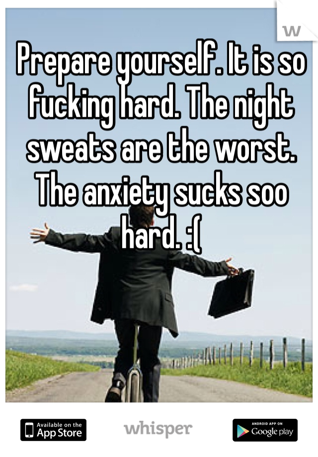 Prepare yourself. It is so fucking hard. The night sweats are the worst. The anxiety sucks soo hard. :(