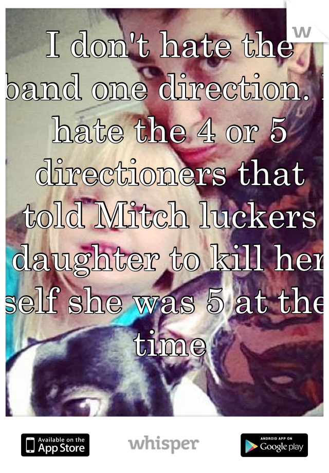 I don't hate the band one direction. I hate the 4 or 5 directioners that told Mitch luckers daughter to kill her self she was 5 at the time 