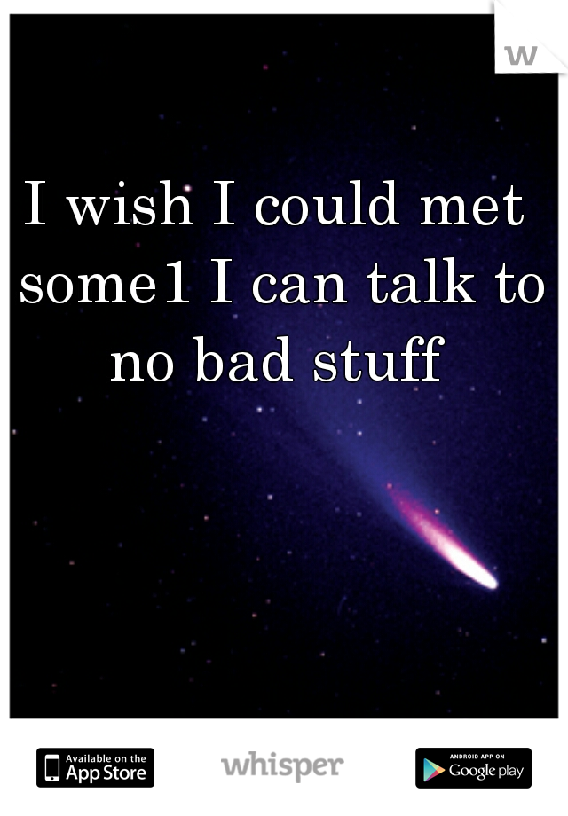I wish I could met some1 I can talk to no bad stuff 