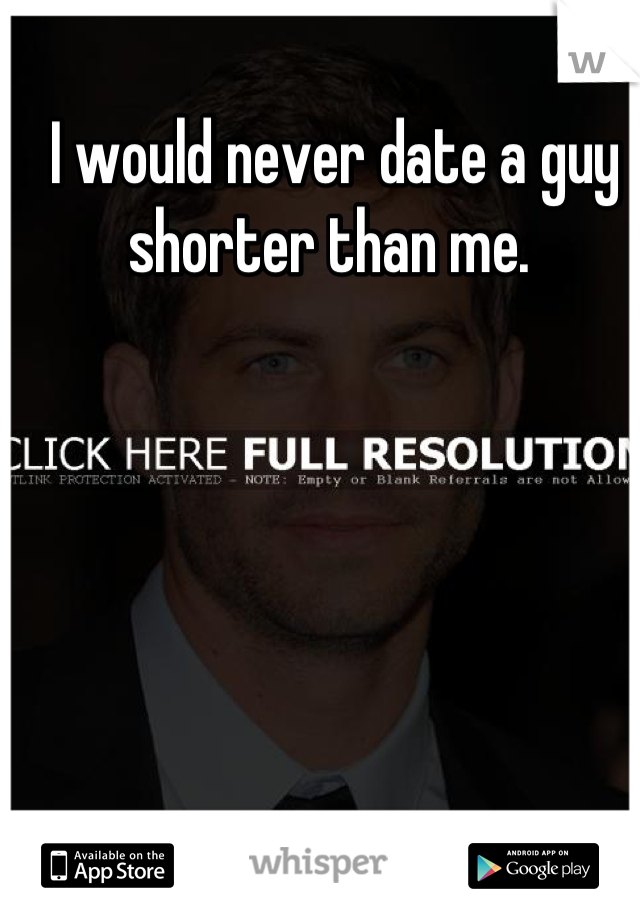 I would never date a guy shorter than me. 
