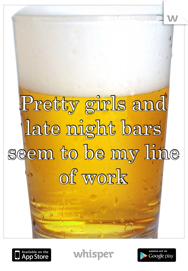Pretty girls and late night bars seem to be my line of work