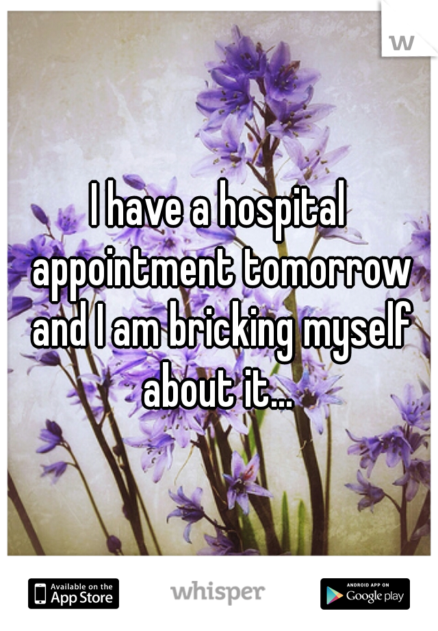 I have a hospital appointment tomorrow and I am bricking myself about it... 