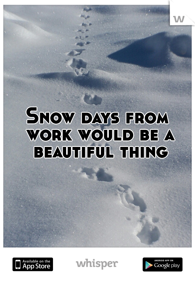 Snow days from work would be a beautiful thing