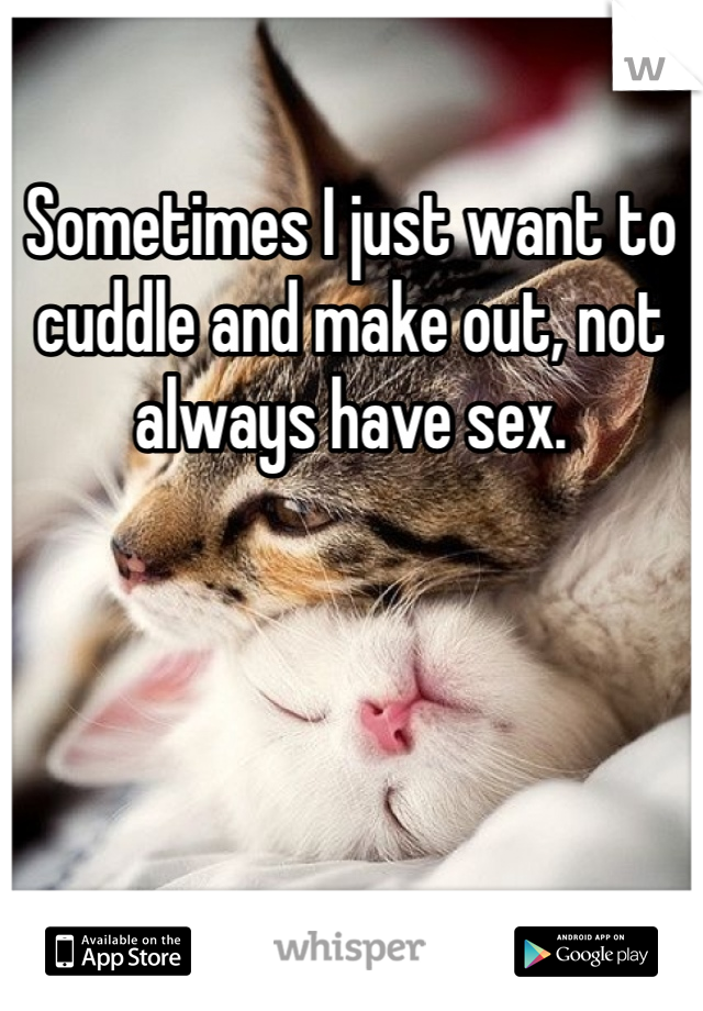 Sometimes I just want to cuddle and make out, not always have sex.