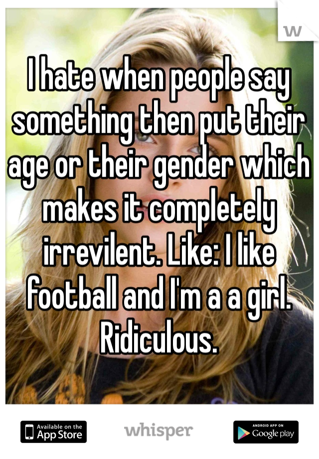 I hate when people say something then put their age or their gender which makes it completely irrevilent. Like: I like football and I'm a a girl. Ridiculous. 
