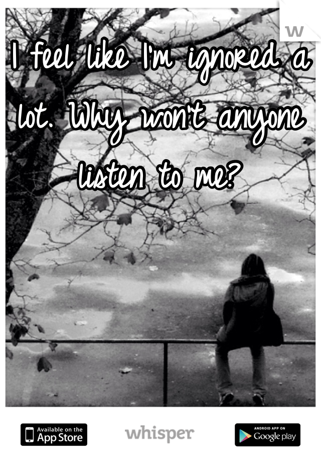 I feel like I'm ignored a lot. Why won't anyone listen to me?