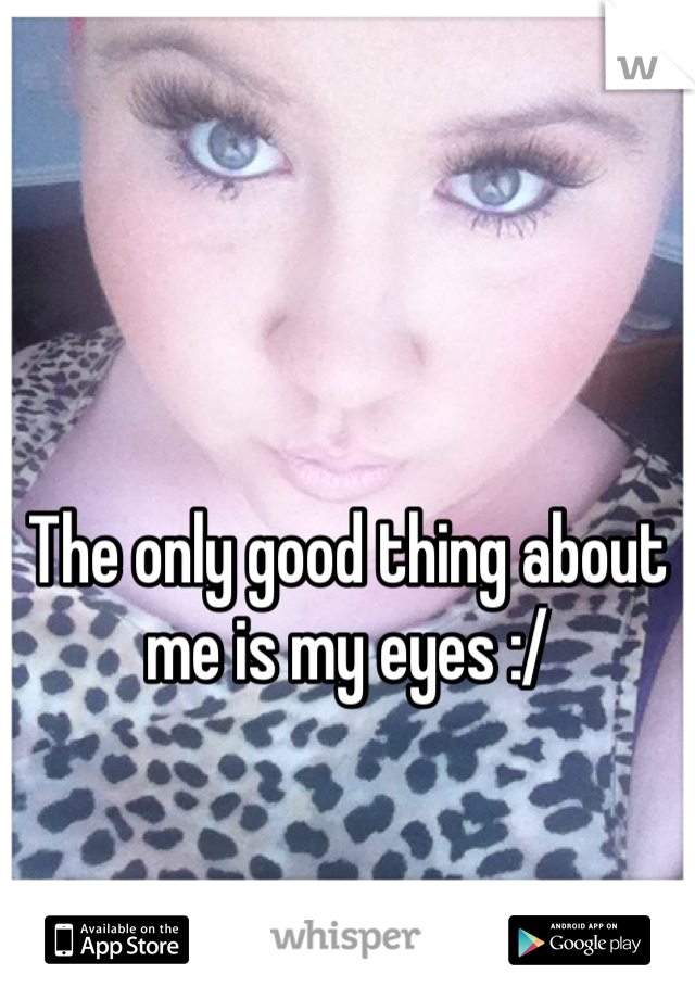 The only good thing about me is my eyes :/