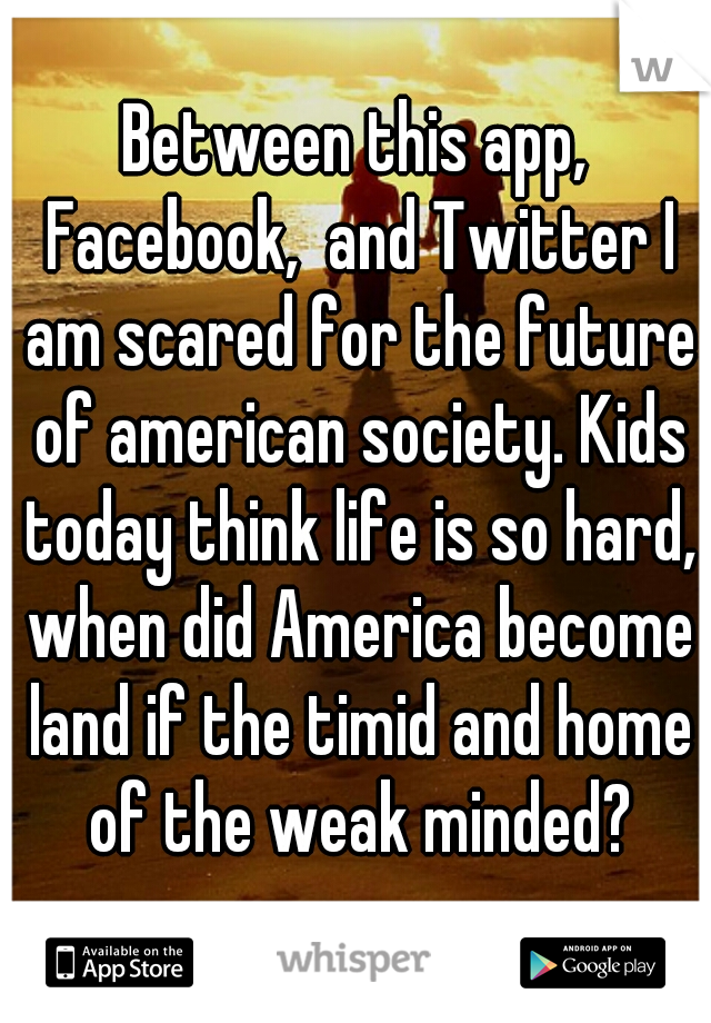Between this app, Facebook,  and Twitter I am scared for the future of american society. Kids today think life is so hard, when did America become land if the timid and home of the weak minded?