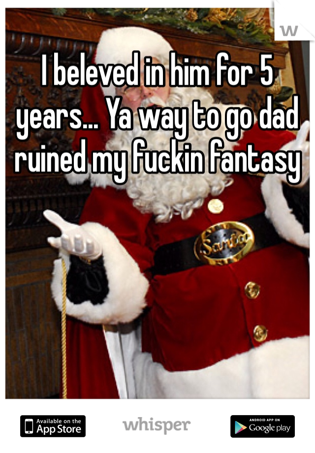 I beleved in him for 5 years... Ya way to go dad ruined my fuckin fantasy