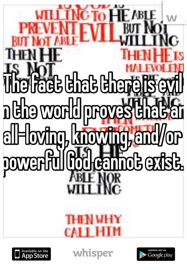 The fact that there is evil in the world proves that an all-loving, knowing, and/or powerful God cannot exist. 