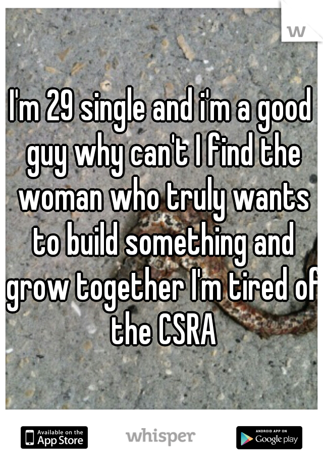 I'm 29 single and i'm a good guy why can't I find the woman who truly wants to build something and grow together I'm tired of the CSRA