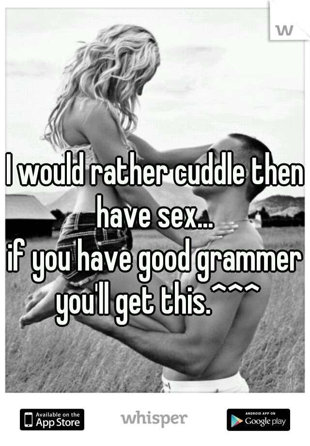I would rather cuddle then have sex... 
if you have good grammer you'll get this.^^^