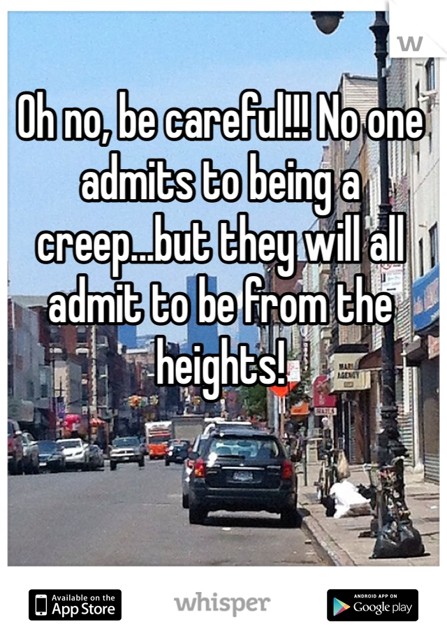 Oh no, be careful!!! No one admits to being a creep...but they will all admit to be from the heights!