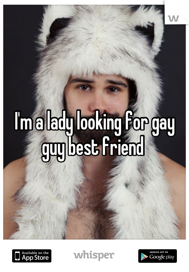 I'm a lady looking for gay guy best friend 