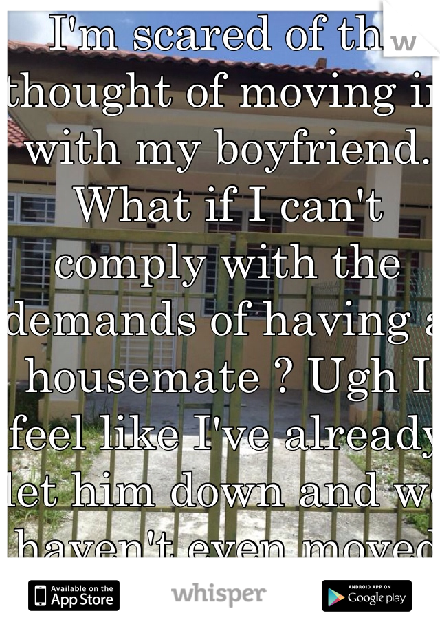 I'm scared of the thought of moving in with my boyfriend. What if I can't comply with the demands of having a housemate ? Ugh I feel like I've already let him down and we haven't even moved in together yet. Need advice. 