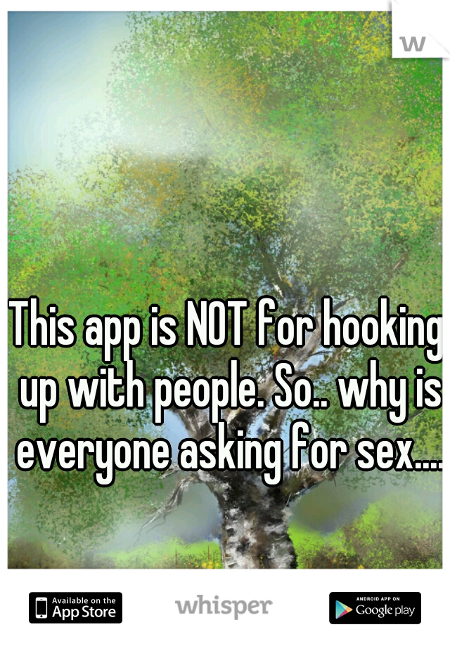 This app is NOT for hooking up with people. So.. why is everyone asking for sex....