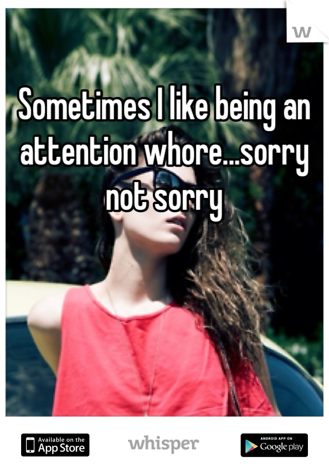 Sometimes I like being an attention whore...sorry not sorry
