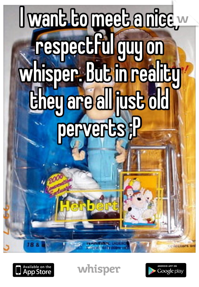 I want to meet a nice, respectful guy on whisper. But in reality they are all just old perverts ;P