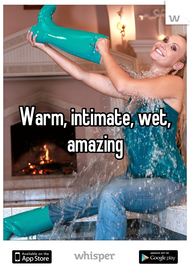 Warm, intimate, wet, amazing