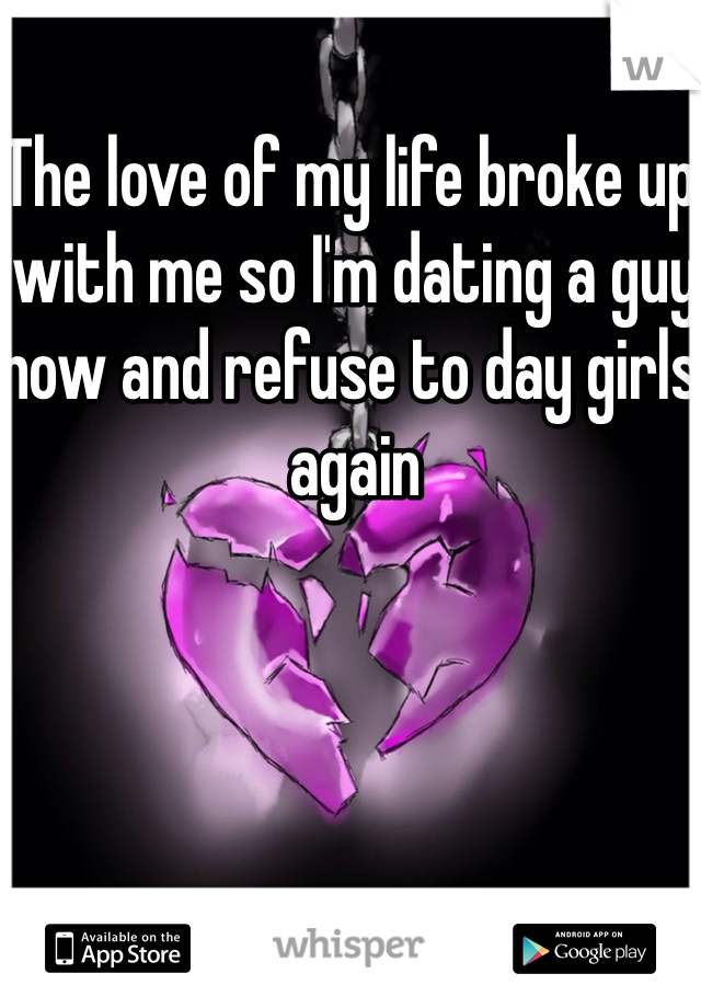 The love of my life broke up with me so I'm dating a guy now and refuse to day girls again 