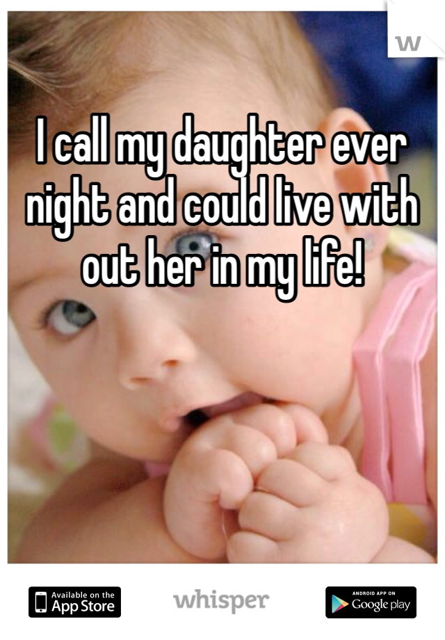 I call my daughter ever night and could live with out her in my life! 