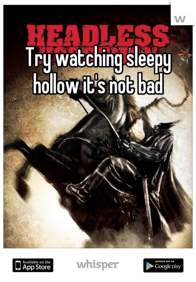 Try watching sleepy hollow it's not bad