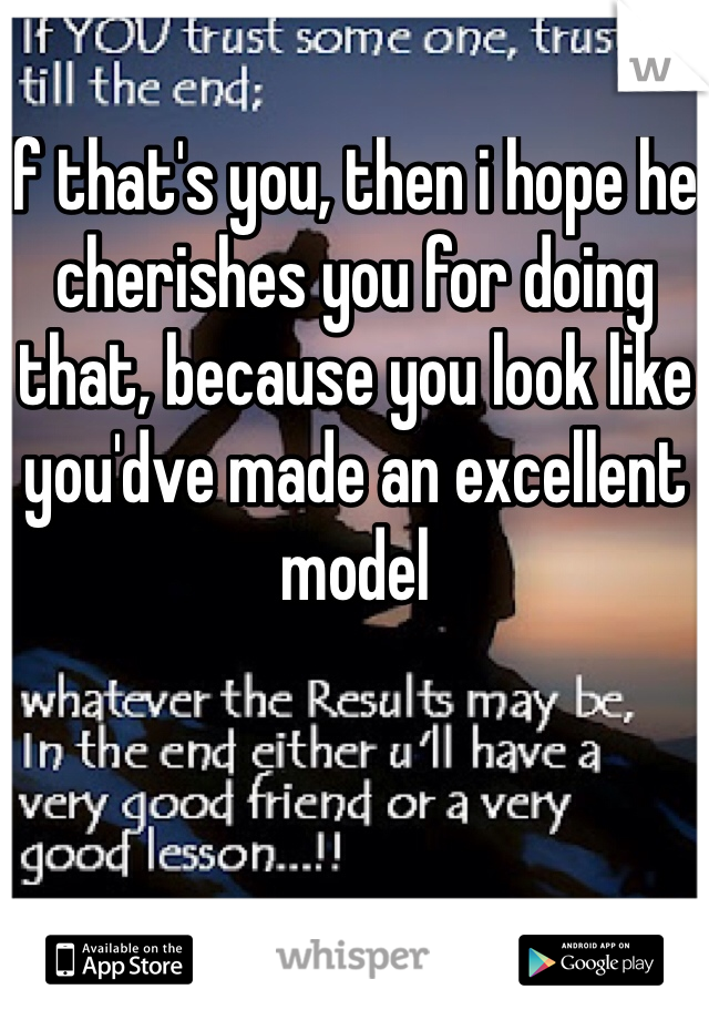 If that's you, then i hope he cherishes you for doing that, because you look like you'dve made an excellent model