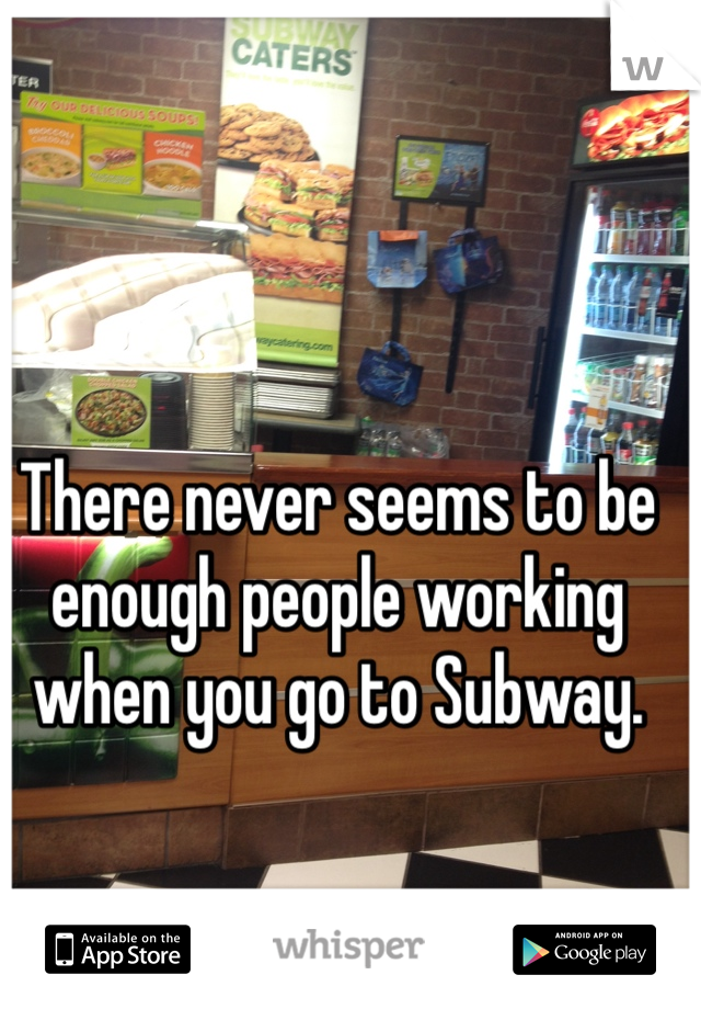 There never seems to be enough people working when you go to Subway. 