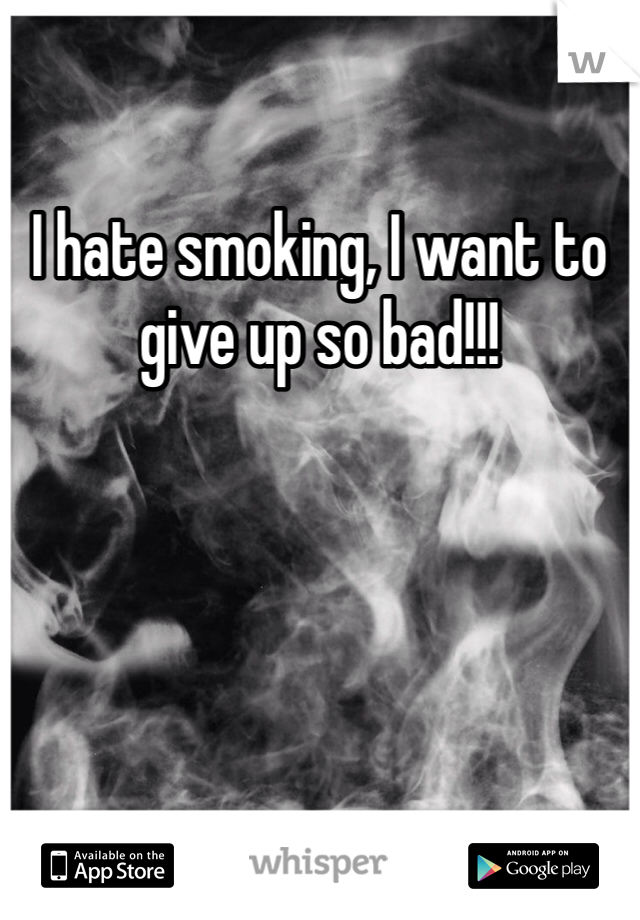 I hate smoking, I want to give up so bad!!!