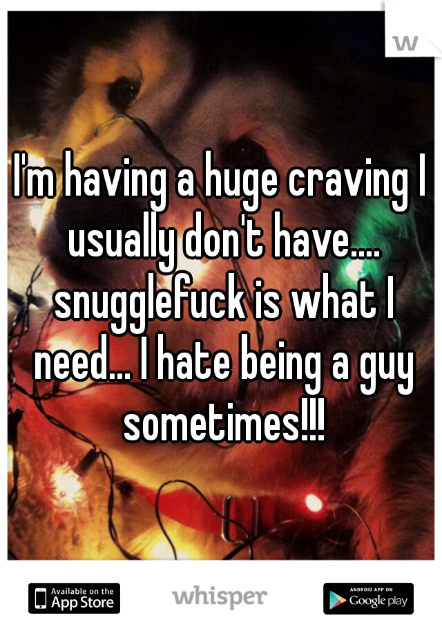 I'm having a huge craving I usually don't have.... snugglefuck is what I need... I hate being a guy sometimes!!!