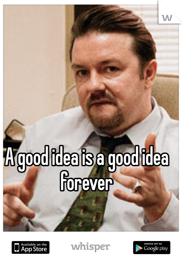 A good idea is a good idea forever