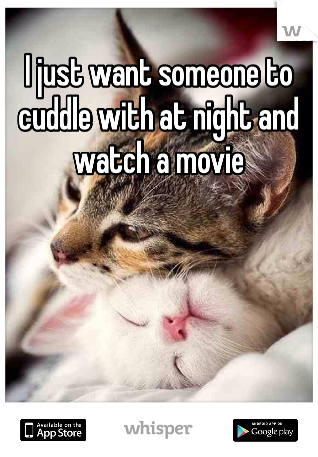 I just want someone to cuddle with at night and watch a movie
